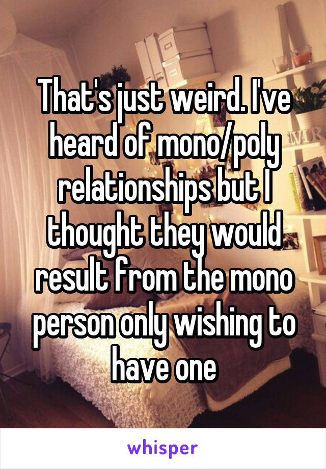 That's just weird. I've heard of mono/poly relationships but I thought they would result from the mono person only wishing to have one