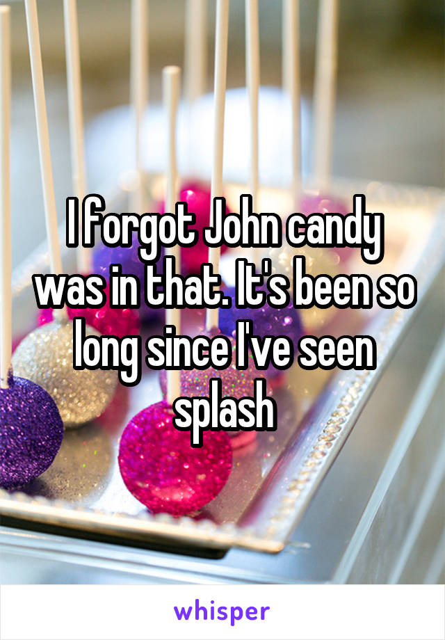 I forgot John candy was in that. It's been so long since I've seen splash