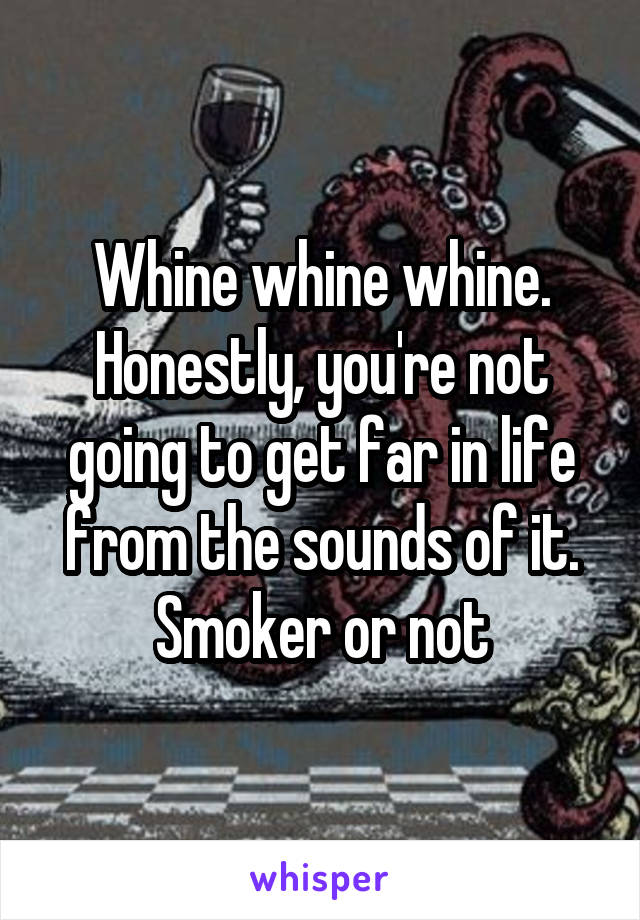 Whine whine whine.
Honestly, you're not going to get far in life from the sounds of it. Smoker or not