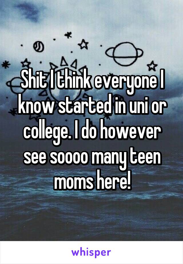Shit I think everyone I know started in uni or college. I do however see soooo many teen moms here!
