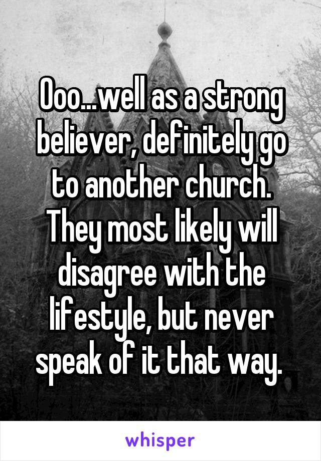 Ooo...well as a strong believer, definitely go to another church. They most likely will disagree with the lifestyle, but never speak of it that way. 