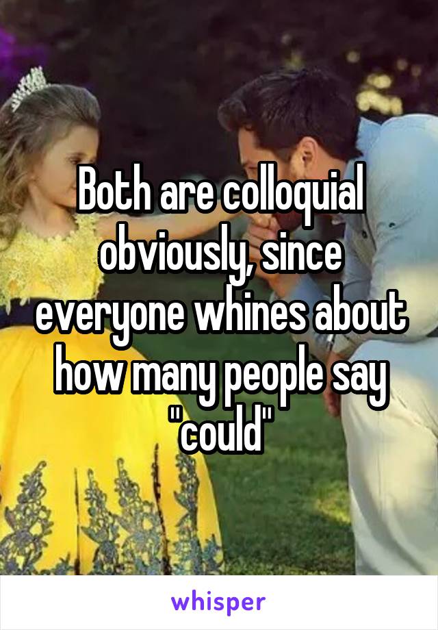 Both are colloquial obviously, since everyone whines about how many people say "could"