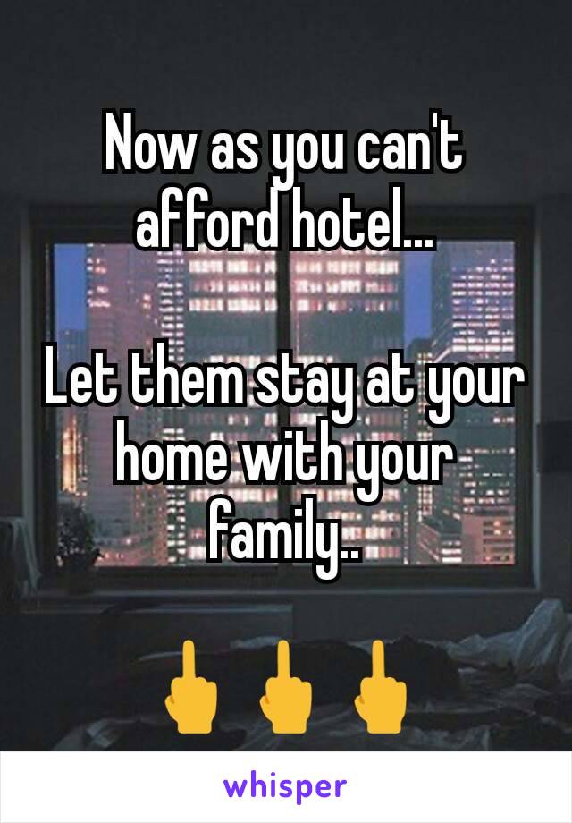 Now as you can't afford hotel...

Let them stay at your home with your family..

🖕🖕🖕