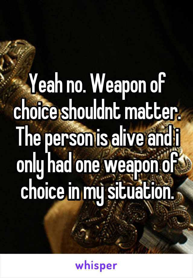 Yeah no. Weapon of choice shouldnt matter. The person is alive and i only had one weapon of choice in my situation.