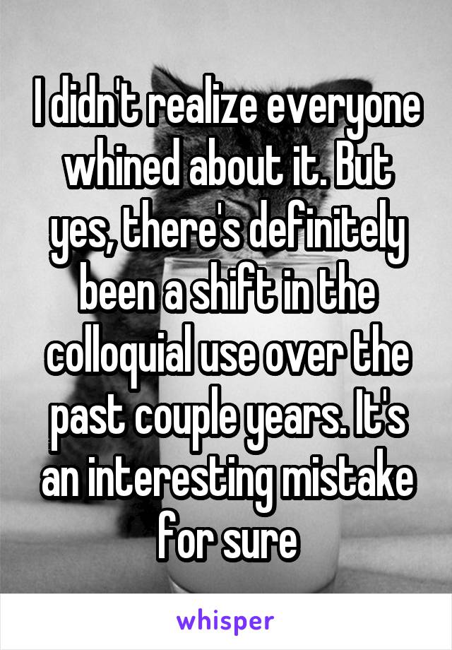 I didn't realize everyone whined about it. But yes, there's definitely been a shift in the colloquial use over the past couple years. It's an interesting mistake for sure