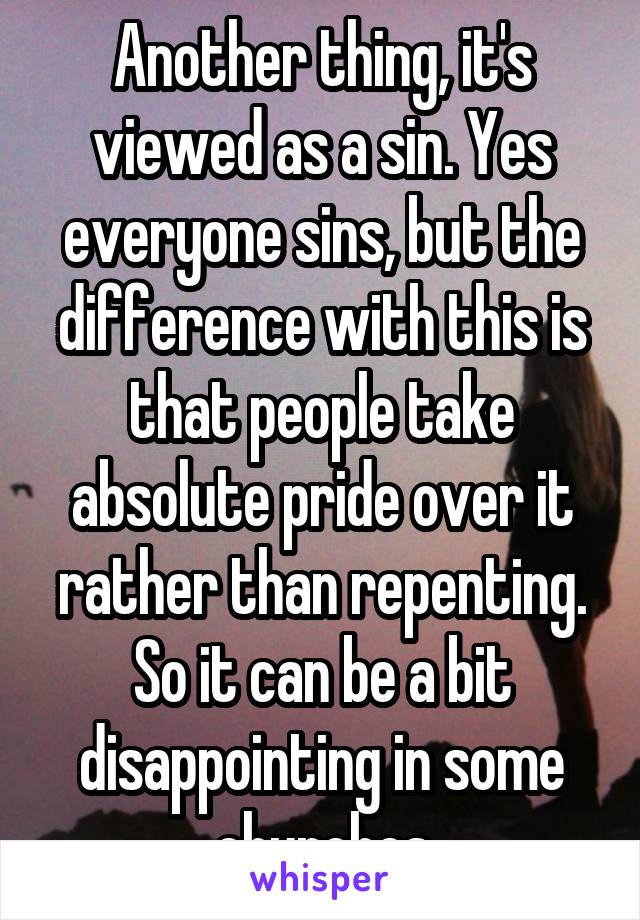 Another thing, it's viewed as a sin. Yes everyone sins, but the difference with this is that people take absolute pride over it rather than repenting. So it can be a bit disappointing in some churches
