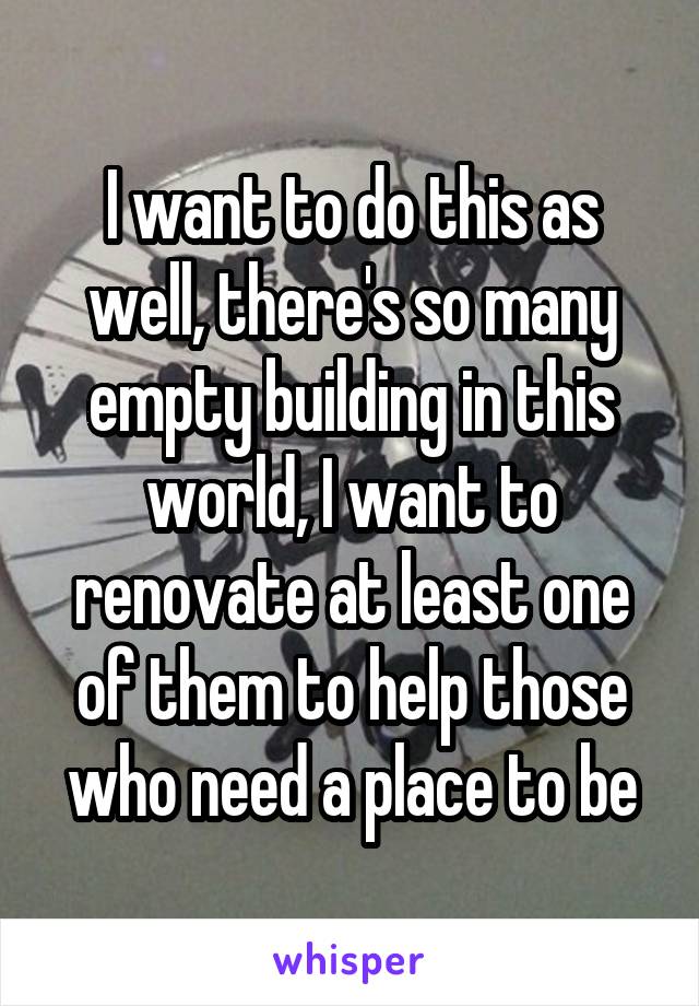 I want to do this as well, there's so many empty building in this world, I want to renovate at least one of them to help those who need a place to be