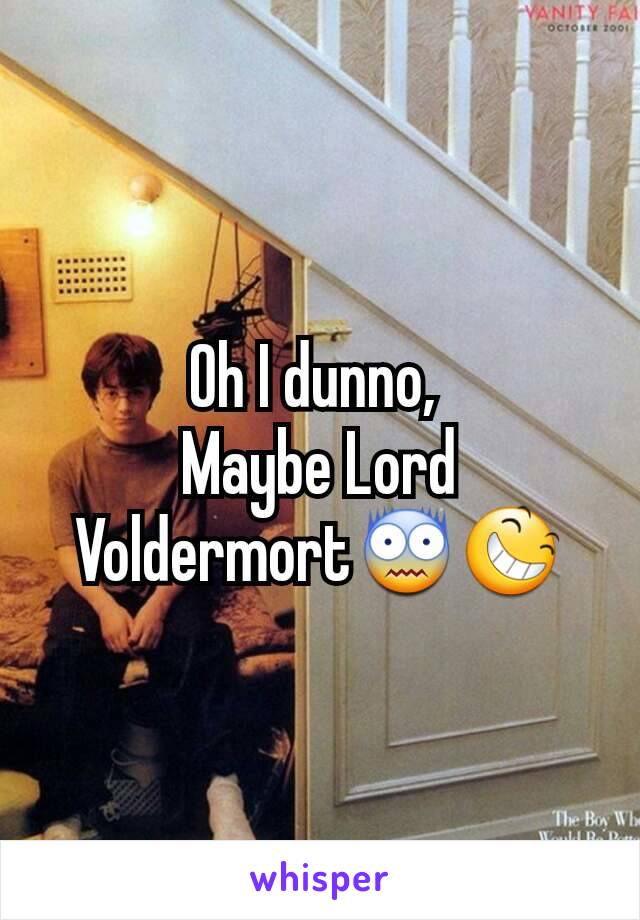 Oh I dunno, 
Maybe Lord Voldermort😨😆