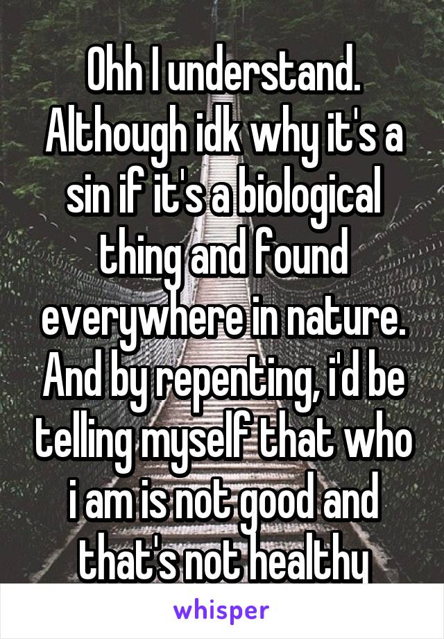 Ohh I understand. Although idk why it's a sin if it's a biological thing and found everywhere in nature. And by repenting, i'd be telling myself that who i am is not good and that's not healthy