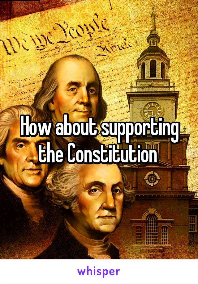 How about supporting the Constitution 