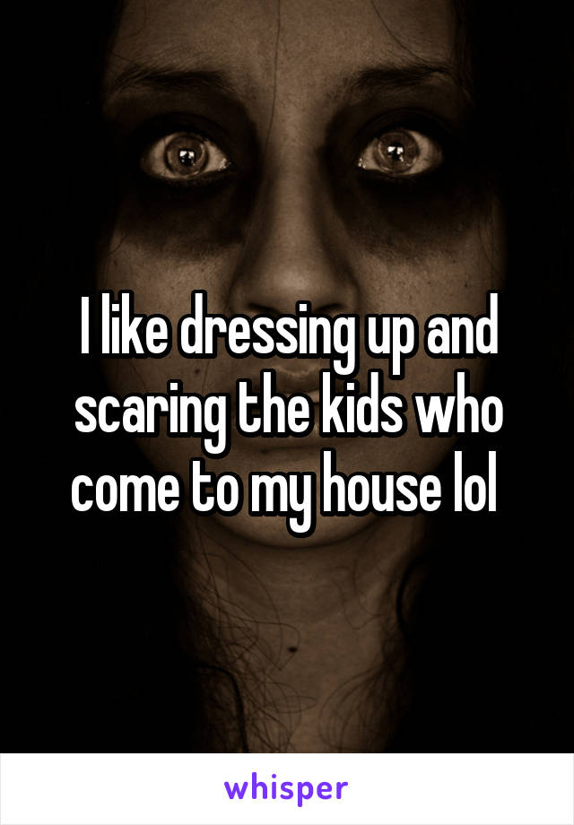 I like dressing up and scaring the kids who come to my house lol 