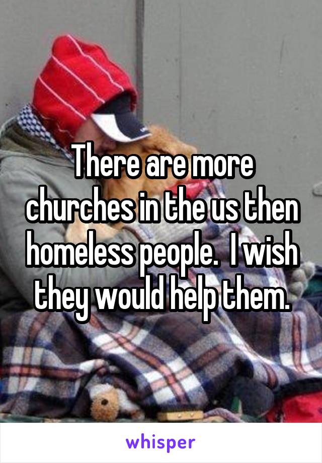 There are more churches in the us then homeless people.  I wish they would help them.