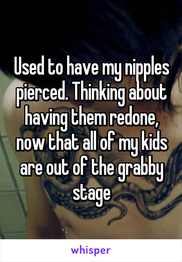 Used to have my nipples pierced. Thinking about having them redone, now that all of my kids are out of the grabby stage