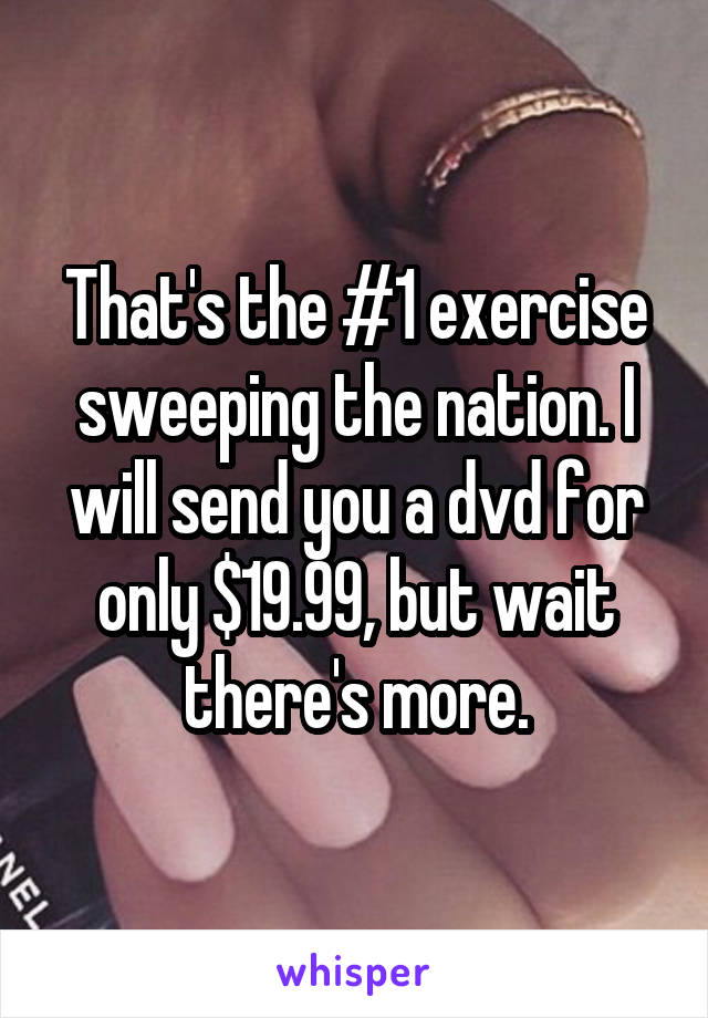 That's the #1 exercise sweeping the nation. I will send you a dvd for only $19.99, but wait there's more.