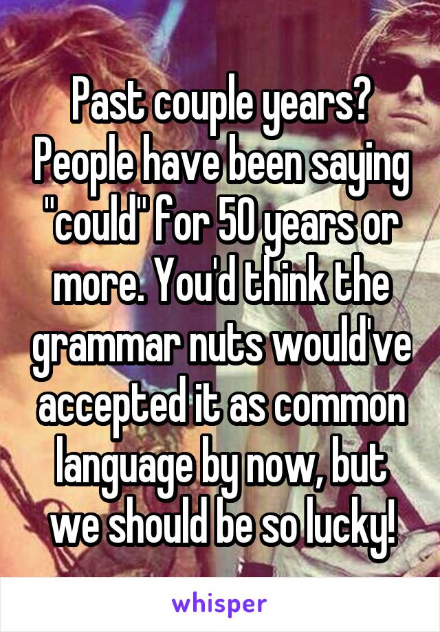 Past couple years? People have been saying "could" for 50 years or more. You'd think the grammar nuts would've accepted it as common language by now, but we should be so lucky!