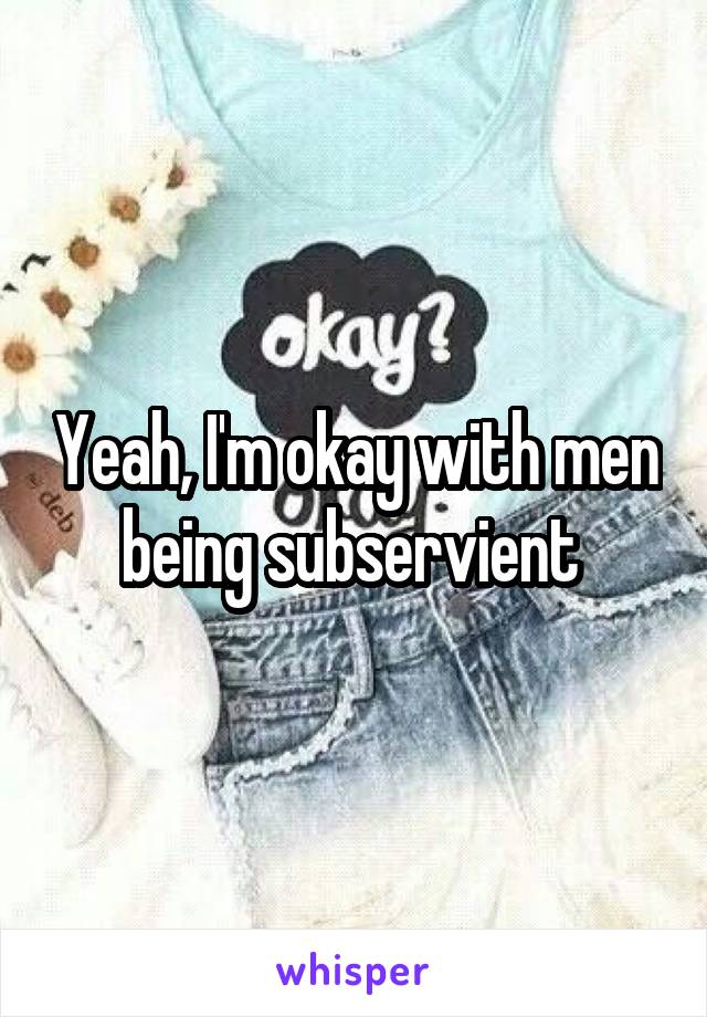 Yeah, I'm okay with men being subservient 