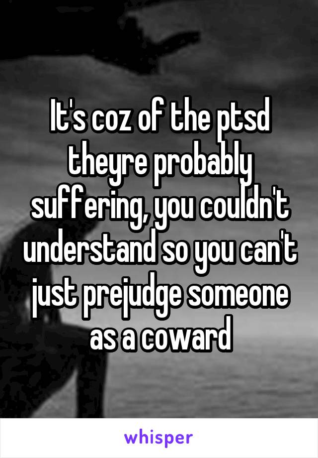 It's coz of the ptsd theyre probably suffering, you couldn't understand so you can't just prejudge someone as a coward