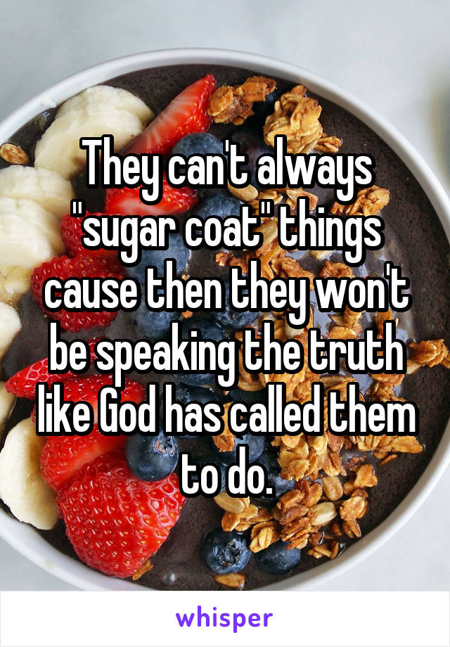 They can't always "sugar coat" things cause then they won't be speaking the truth like God has called them to do.