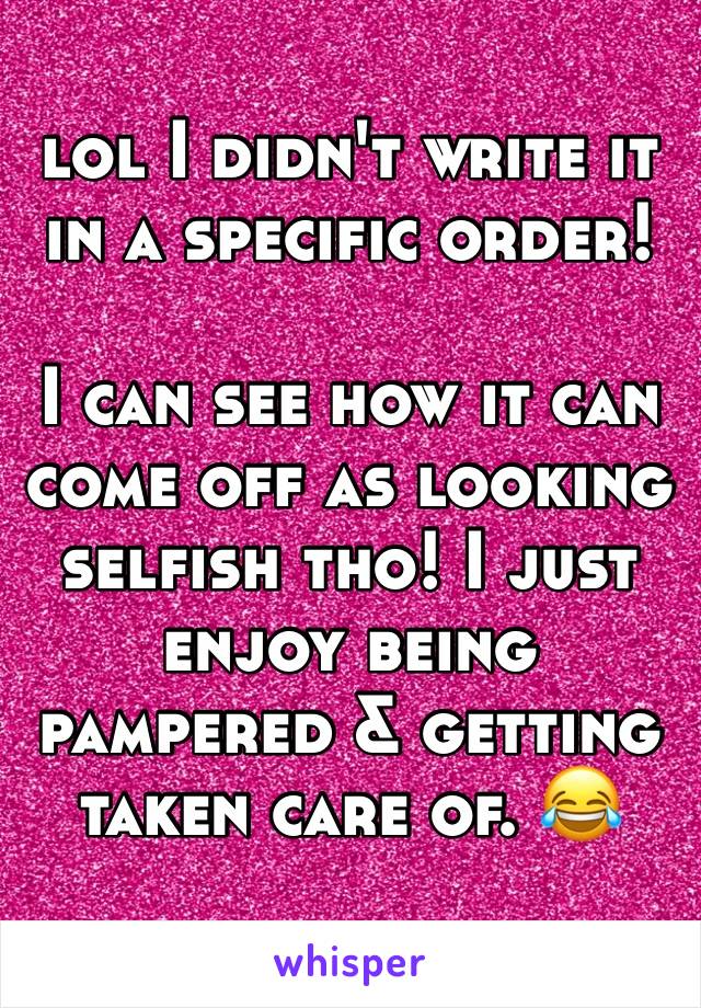 lol I didn't write it in a specific order!

I can see how it can come off as looking selfish tho! I just enjoy being pampered & getting taken care of. 😂