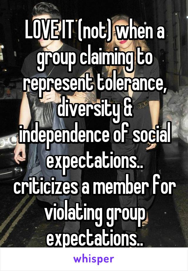 LOVE IT (not) when a group claiming to represent tolerance, diversity & independence of social expectations.. criticizes a member for violating group expectations..