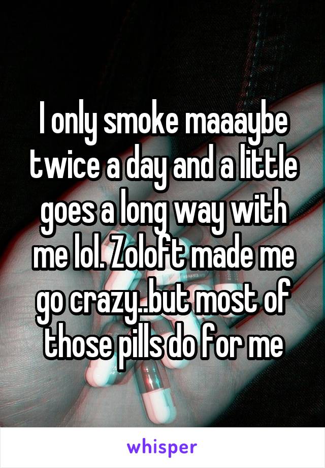 I only smoke maaaybe twice a day and a little goes a long way with me lol. Zoloft made me go crazy..but most of those pills do for me