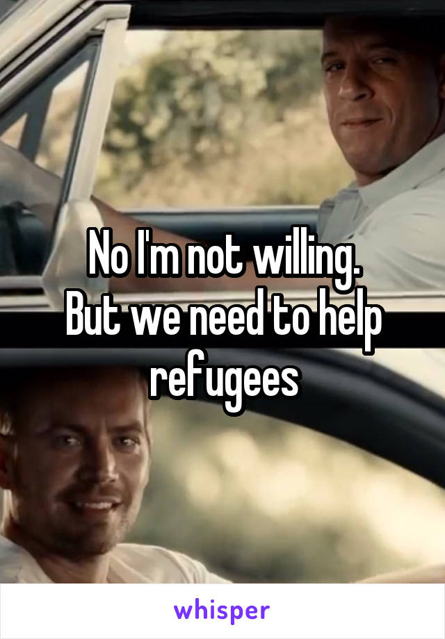 No I'm not willing.
But we need to help refugees