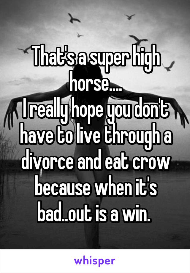 That's a super high horse....
I really hope you don't have to live through a divorce and eat crow because when it's bad..out is a win. 