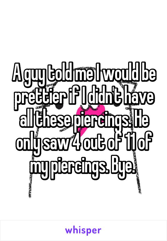 A guy told me I would be prettier if I didn't have all these piercings. He only saw 4 out of 11 of my piercings. Bye. 
