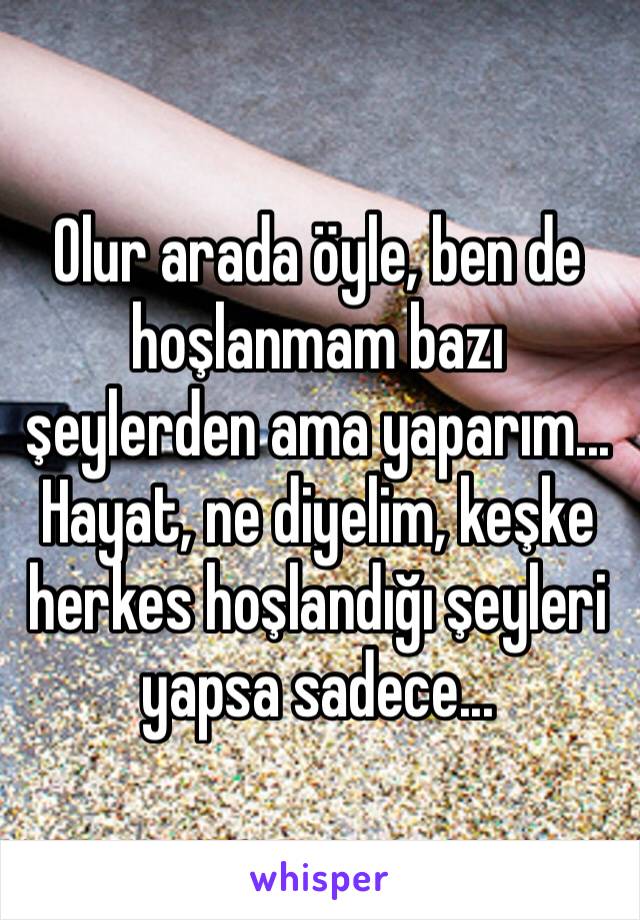 Olur arada öyle, ben de hoşlanmam bazı şeylerden ama yaparım... Hayat, ne diyelim, keşke herkes hoşlandığı şeyleri yapsa sadece... 