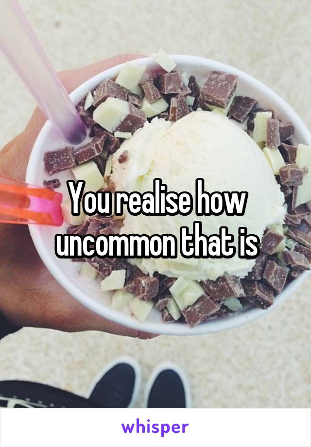 You realise how uncommon that is