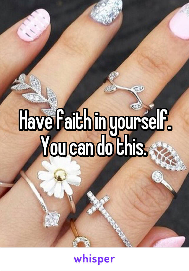 Have faith in yourself. You can do this. 
