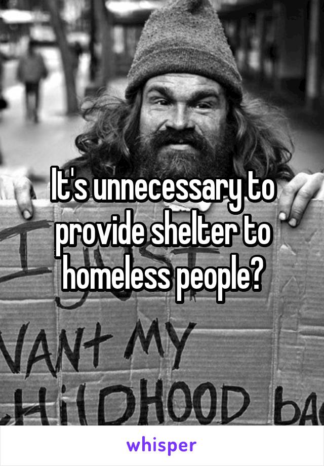 It's unnecessary to provide shelter to homeless people?