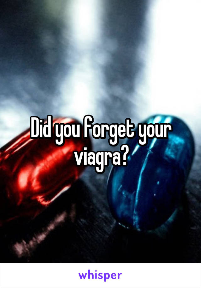 Did you forget your viagra?