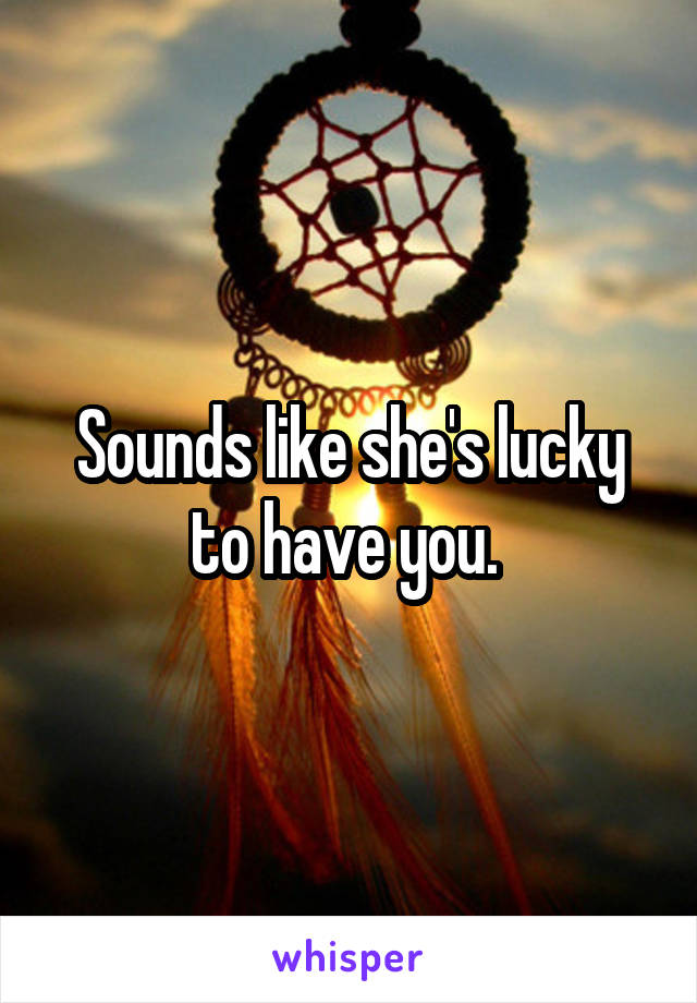Sounds like she's lucky to have you. 