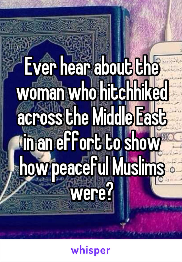 Ever hear about the woman who hitchhiked across the Middle East in an effort to show how peaceful Muslims were?