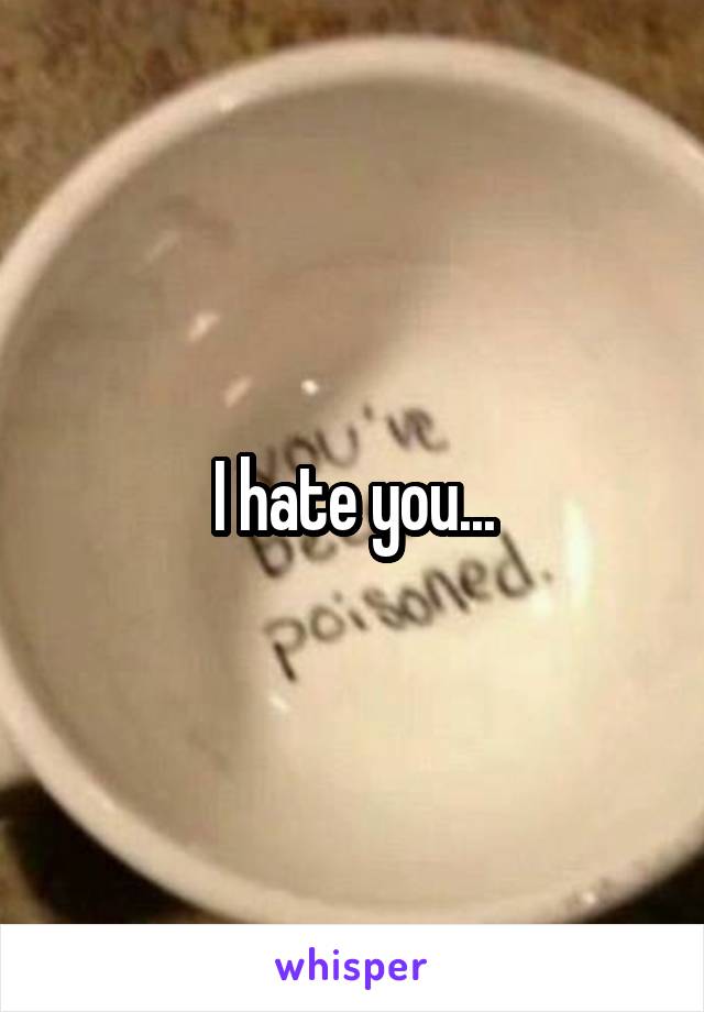 I hate you...