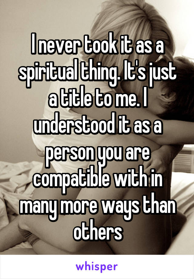 I never took it as a spiritual thing. It's just a title to me. I understood it as a person you are compatible with in many more ways than others