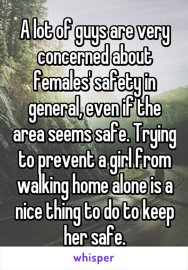 A lot of guys are very concerned about females' safety in general, even if the area seems safe. Trying to prevent a girl from walking home alone is a nice thing to do to keep her safe.