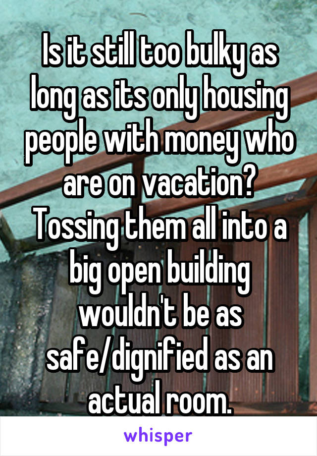 Is it still too bulky as long as its only housing people with money who are on vacation? Tossing them all into a big open building wouldn't be as safe/dignified as an actual room.