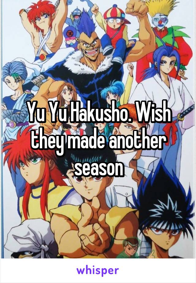 Yu Yu Hakusho. Wish they made another season
