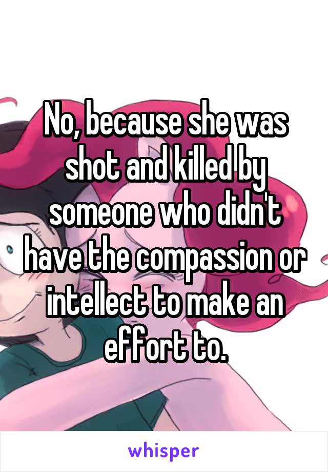 No, because she was shot and killed by someone who didn't have the compassion or intellect to make an effort to.