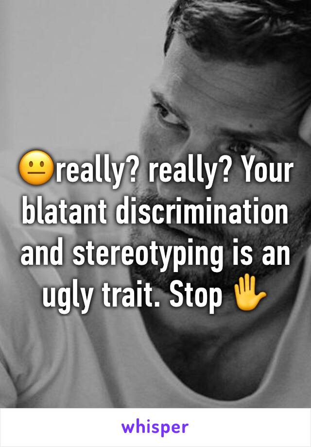 😐really? really? Your blatant discrimination and stereotyping is an ugly trait. Stop ✋ 