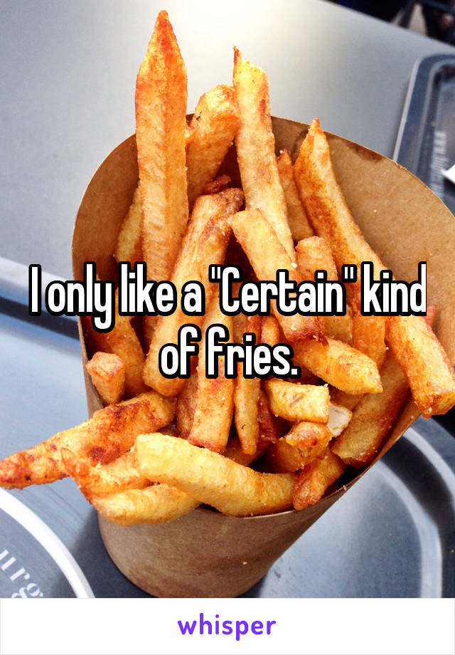 I only like a "Certain" kind of fries.