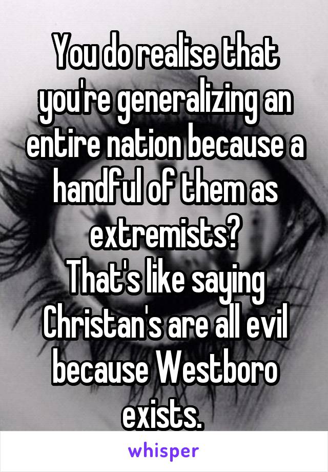 You do realise that you're generalizing an entire nation because a handful of them as extremists?
That's like saying Christan's are all evil because Westboro exists. 