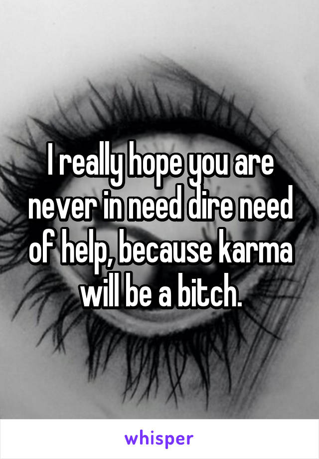 I really hope you are never in need dire need of help, because karma will be a bitch.