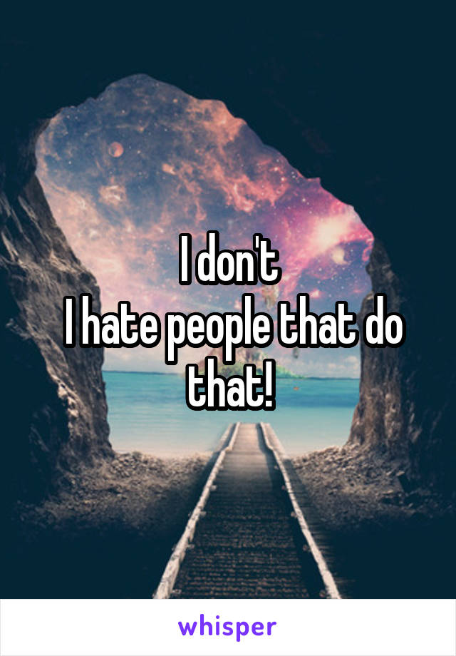 I don't
 I hate people that do that!