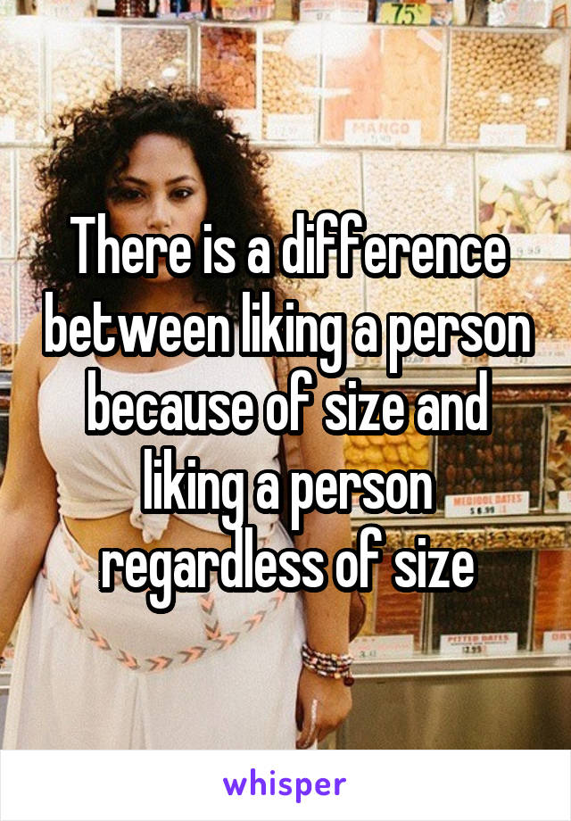 There is a difference between liking a person because of size and liking a person regardless of size