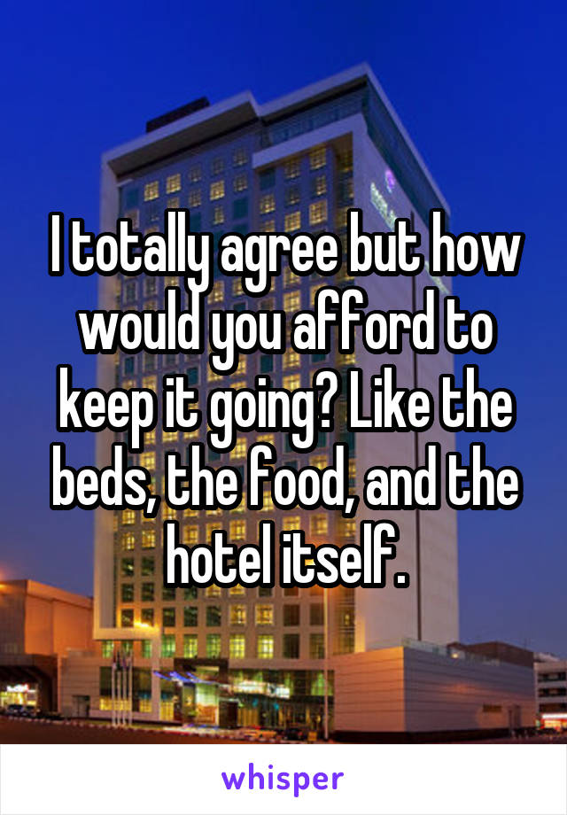 I totally agree but how would you afford to keep it going? Like the beds, the food, and the hotel itself.