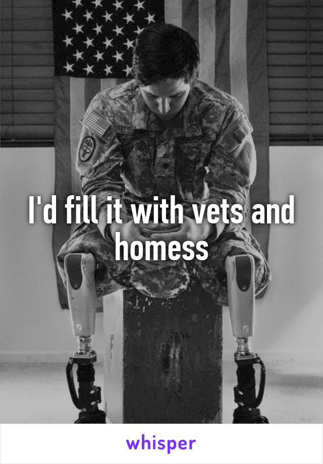 I'd fill it with vets and homess