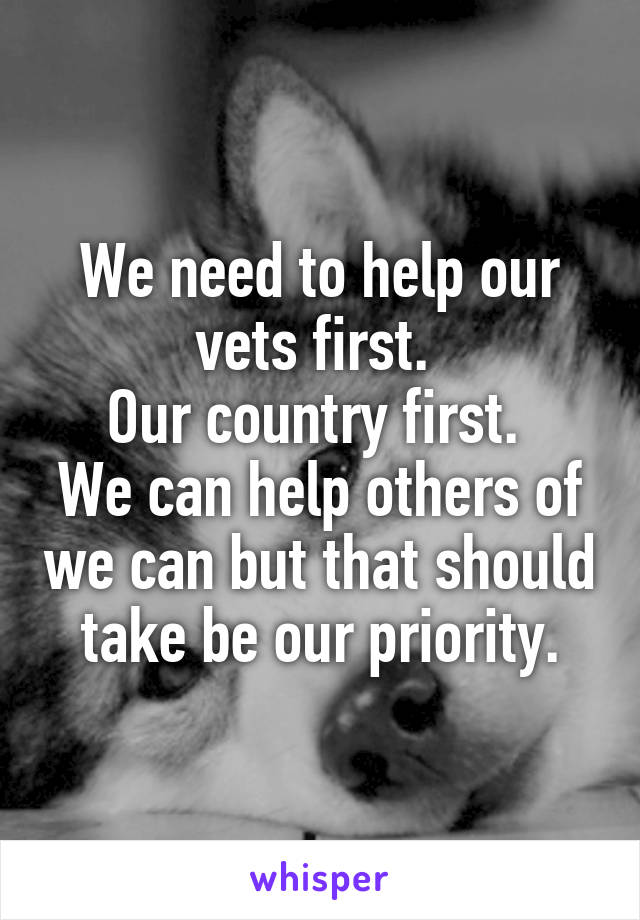 We need to help our vets first. 
Our country first. 
We can help others of we can but that should take be our priority.